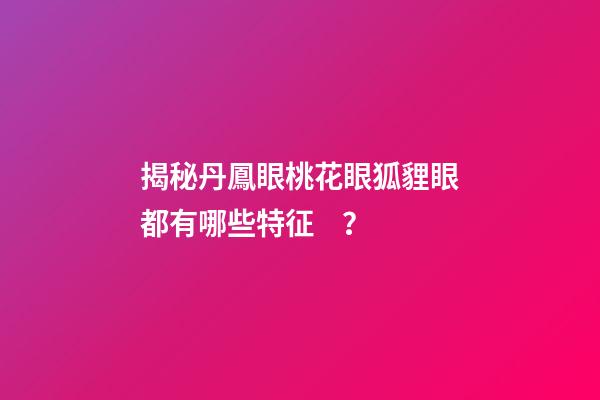 揭秘丹鳳眼桃花眼狐貍眼都有哪些特征？